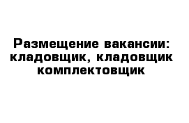 Размещение вакансии: кладовщик, кладовщик-комплектовщик